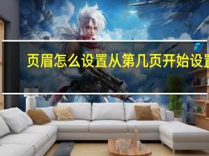 页眉怎么设置从第几页开始设置（页眉怎么设置从第几页开始）