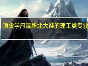 顶尖学府清华北大谁的理工类专业更强