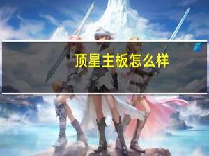 顶星主板怎么样（顶星主板）