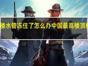顶楼水管冻住了怎么办 中国最高楼顶楼被冻住