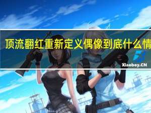 顶流翻红重新定义偶像 到底什么情况嘞