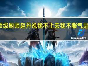 顶级厨师赵丹说我不上去我不服气是哪一期