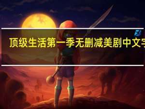 顶级生活第一季无删减美剧中文字幕（顶级生活第一季无删减美剧）