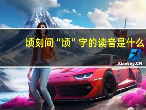 顷刻间“顷”字的读音是什么