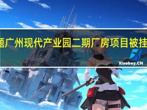 项目存在严重问题广州现代产业园二期厂房项目被挂牌督办 到底什么情况嘞