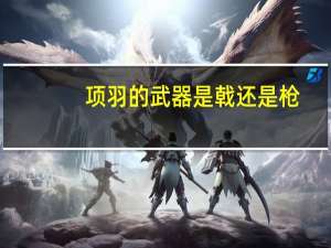 项羽的武器是戟还是枪（项羽的武器）
