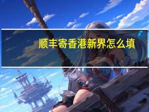 顺丰寄香港新界怎么填（顺丰寄香港）