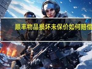 顺丰物品损坏未保价如何赔偿