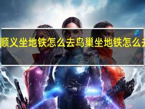 顺义坐地铁怎么去鸟巢 坐地铁怎么去鸟巢