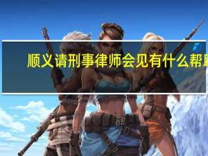 顺义请刑事律师会见有什么帮助