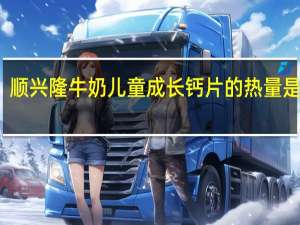 顺兴隆 牛奶儿童成长钙片的热量是多少