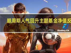 顺周期人气回升主题基金净值反弹