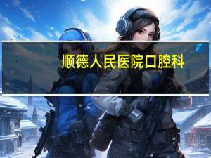 顺德人民医院口腔科？顺德箍牙哪家好