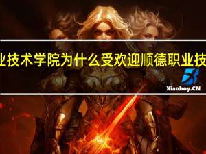 顺德职业技术学院为什么受欢迎 顺德职业技术学院怎么样