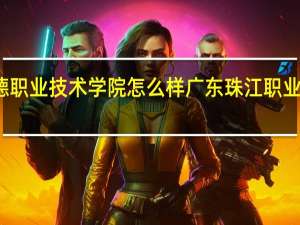 顺德职业技术学院怎么样 广东珠江职业技术学院