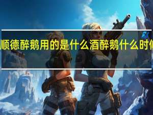 顺德醉鹅用的是什么酒 醉鹅什么时候放酒