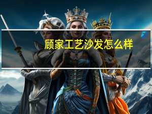 顾家工艺沙发怎么样（顾家工艺沙发简介）