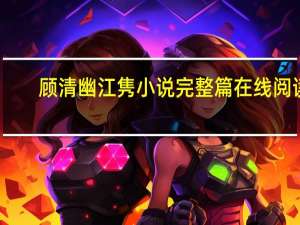 顾清幽江隽小说完整篇在线阅读（顾清幽江隽免费阅读）