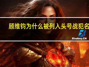 顾维钧为什么被列入头号战犯名单（顾维钧为什么被列入头号战犯）