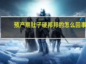 预产期肚子硬邦邦的怎么回事（肚子硬邦邦的怎么回事）