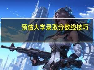 预估大学录取分数线技巧