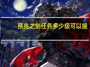 预兆之剑任务多少级可以接（预兆之剑任务在哪里接）