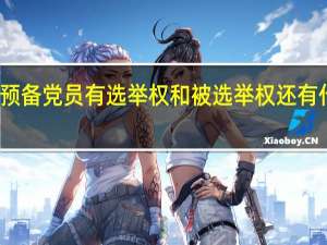 预备党员有选举权和被选举权还有什么权（预备党员有选举权和被选举权）