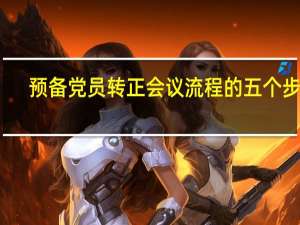 预备党员转正会议流程的五个步骤（预备党员转正会议流程）
