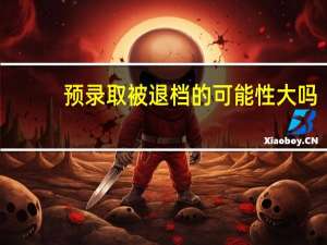预录取被退档的可能性大吗