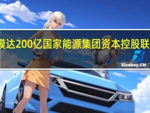 预期总投资规模达200亿国家能源集团资本控股联合设立能源投资平台