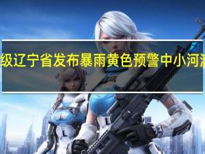 预警升级 辽宁省发布暴雨黄色预警 中小河流洪水风险大