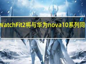 预计华为WatchFit2将与华为nova10系列同台亮相敬请期待