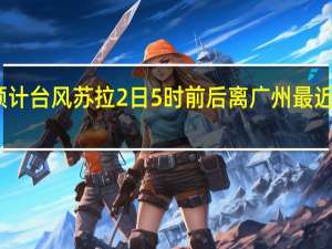 预计台风苏拉2日5时前后离广州最近9月1日-3日有暴雨到大暴雨