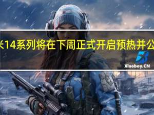 预计小米14系列将在下周正式开启预热并公布发布会时间