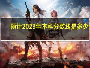 预计2023年本科分数线是多少分