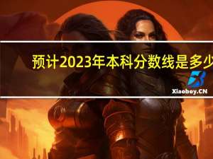 预计2023年本科分数线是多少