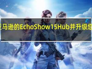 预订亚马逊的EchoShow15Hub并升级您的智能家居