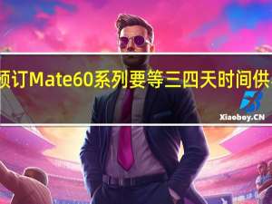 预订Mate60系列要等三四天时间供不应求