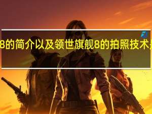 领世旗舰8的简介以及领世旗舰8的拍照技术是怎么样的评测