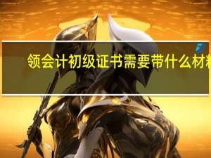 领会计初级证书需要带什么材料