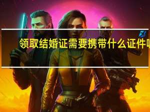 领取结婚证需要携带什么证件呢