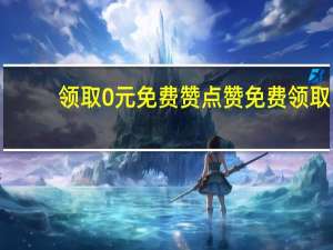 领取0元免费赞 点赞免费领取(点赞免费领礼品)