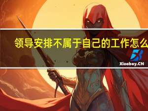 领导安排不属于自己的工作怎么办