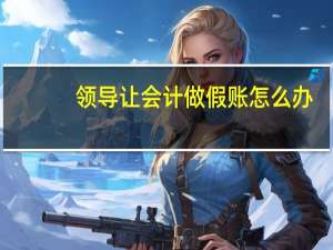 领导让会计做假账怎么办