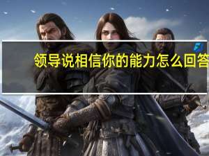 领导说相信你的能力怎么回答
