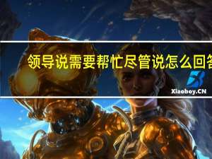 领导说需要帮忙尽管说怎么回答