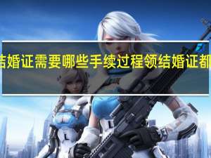 领结婚证需要哪些手续过程 领结婚证都需要什么