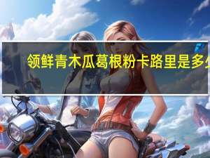 领鲜 青木瓜葛根粉卡路里是多少