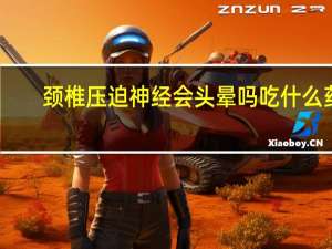 颈椎压迫神经会头晕吗吃什么药（颈椎压迫神经会头晕吗）