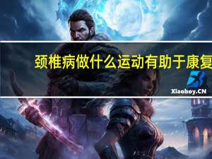 颈椎病做什么运动有助于康复（颈椎病做什么运动最好）